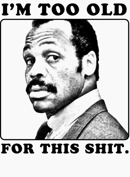 Too old for this shit.