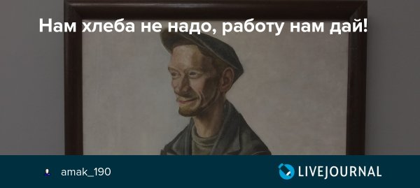 Нас хлеба не надо работу давай