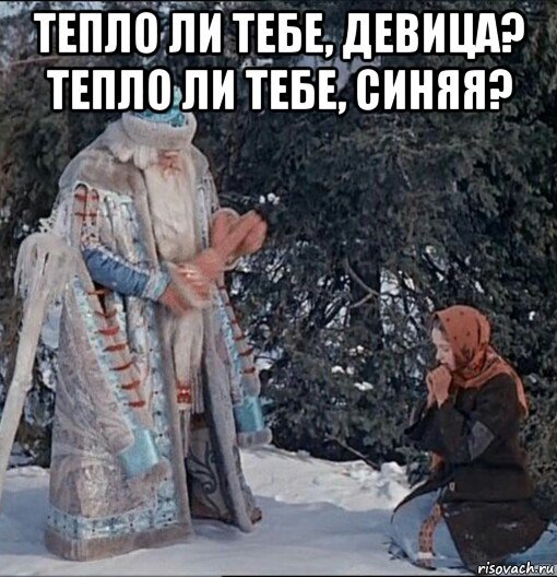 Тепло ль тебе девица