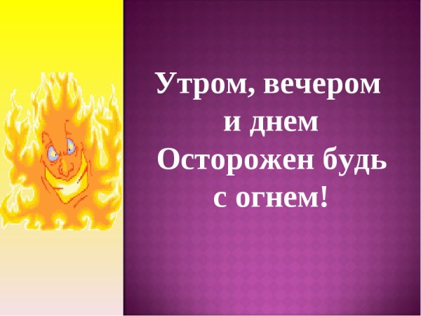 Утром вечером и днем осторожен будь с огнем
